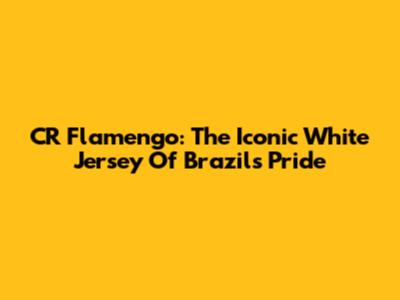 CR Flamengo: The Iconic White Jersey Of Brazil's Pride