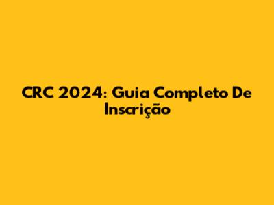CRC 2024: Guia Completo De Inscrição