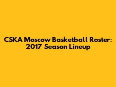 CSKA Moscow Basketball Roster: 2017 Season Lineup