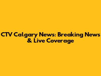 CTV Calgary News: Breaking News & Live Coverage