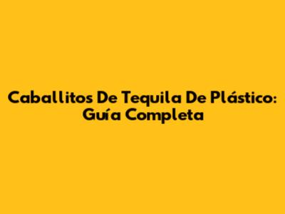 Caballitos De Tequila De Plástico: Guía Completa