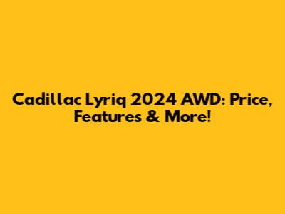 Cadillac Lyriq 2024 AWD: Price, Features & More!