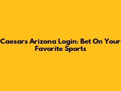 Caesars Arizona Login: Bet On Your Favorite Sports