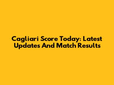 Cagliari Score Today: Latest Updates And Match Results
