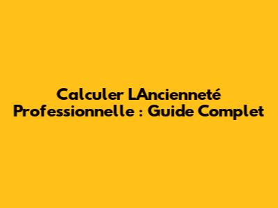 Calculer L'Ancienneté Professionnelle : Guide Complet