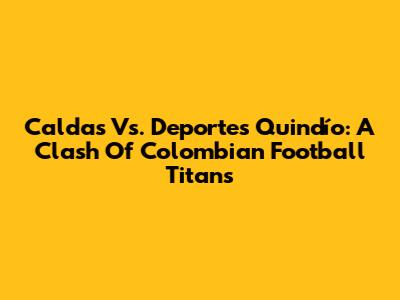 Caldas Vs. Deportes Quindío: A Clash Of Colombian Football Titans