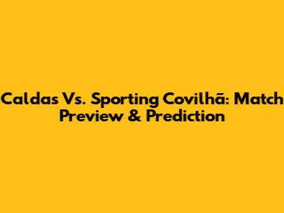 Caldas Vs. Sporting Covilhã: Match Preview & Prediction