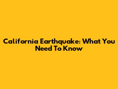 California Earthquake: What You Need To Know