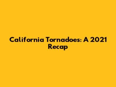 California Tornadoes: A 2021 Recap