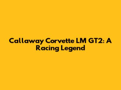 Callaway Corvette LM GT2: A Racing Legend