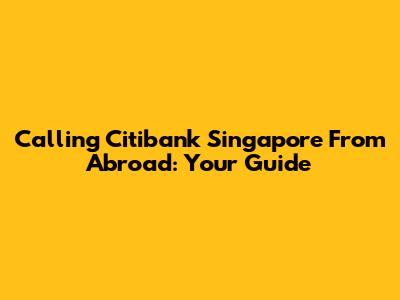Calling Citibank Singapore From Abroad: Your Guide