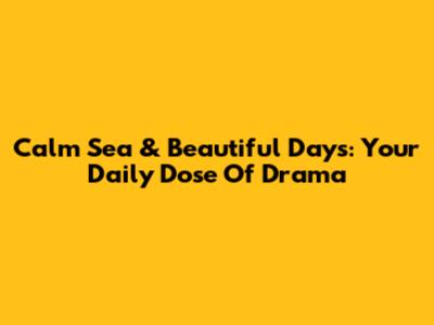 Calm Sea & Beautiful Days: Your Daily Dose Of Drama