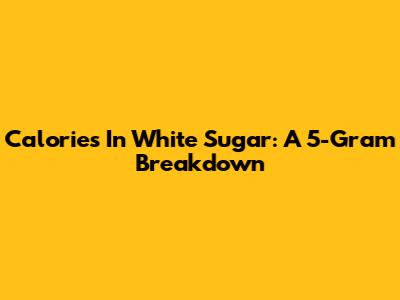 Calories In White Sugar: A 5-Gram Breakdown