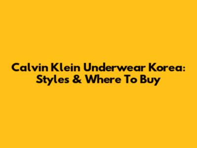 Calvin Klein Underwear Korea: Styles & Where To Buy