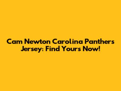 Cam Newton Carolina Panthers Jersey: Find Yours Now!