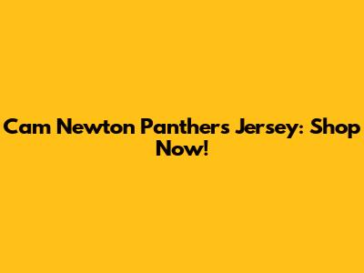 Cam Newton Panthers Jersey: Shop Now!