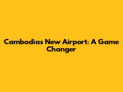 Cambodia's New Airport: A Game Changer