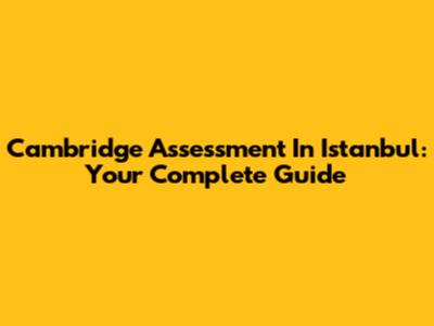 Cambridge Assessment In Istanbul: Your Complete Guide