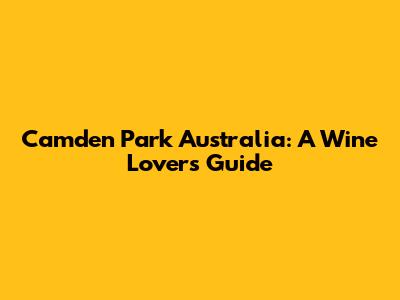 Camden Park Australia: A Wine Lover's Guide