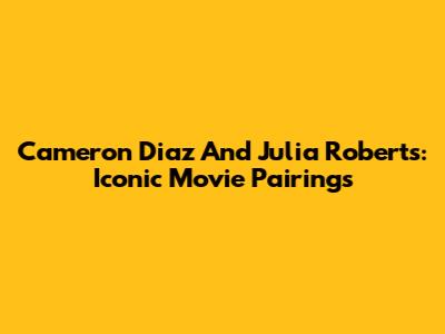 Cameron Diaz And Julia Roberts: Iconic Movie Pairings
