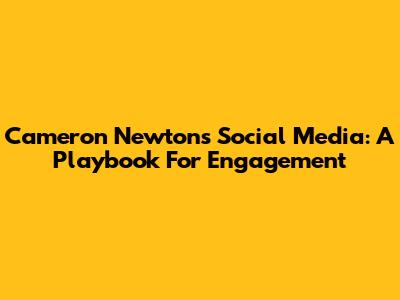 Cameron Newton's Social Media: A Playbook For Engagement