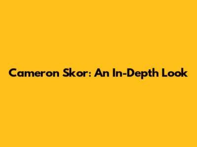 Cameron Skor: An In-Depth Look