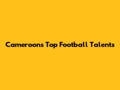 Cameroon's Top Football Talents