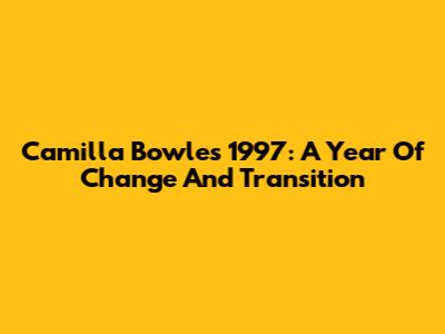Camilla Bowles 1997: A Year Of Change And Transition