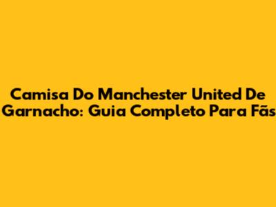 Camisa Do Manchester United De Garnacho: Guia Completo Para Fãs