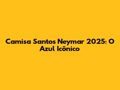 Camisa Santos Neymar 2025: O Azul Icônico