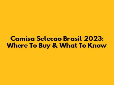 Camisa Selecao Brasil 2023: Where To Buy & What To Know