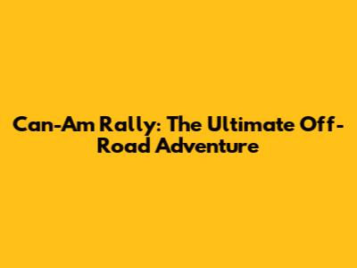 Can-Am Rally: The Ultimate Off-Road Adventure
