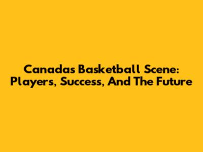 Canada's Basketball Scene: Players, Success, And The Future