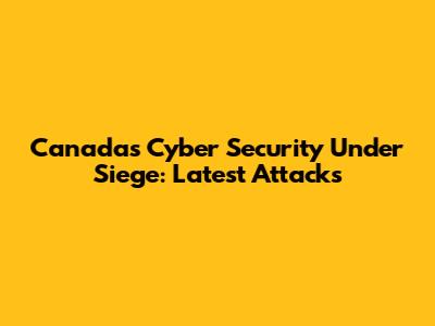 Canada's Cyber Security Under Siege: Latest Attacks