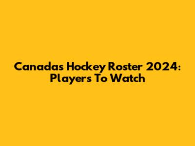Canada's Hockey Roster 2024: Players To Watch