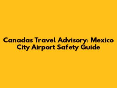 Canada's Travel Advisory: Mexico City Airport Safety Guide