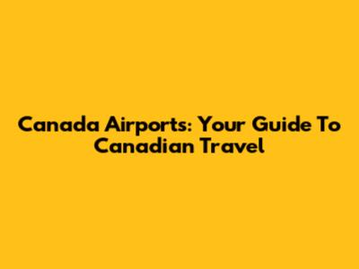 Canada Airports: Your Guide To Canadian Travel