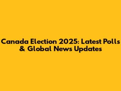 Canada Election 2025: Latest Polls & Global News Updates