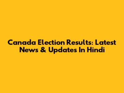Canada Election Results: Latest News & Updates In Hindi