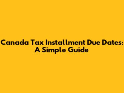 Canada Tax Installment Due Dates: A Simple Guide