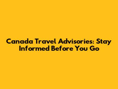 Canada Travel Advisories: Stay Informed Before You Go