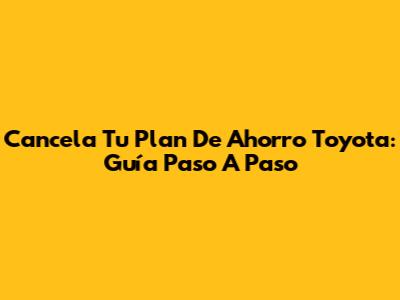 Cancela Tu Plan De Ahorro Toyota: Guía Paso A Paso