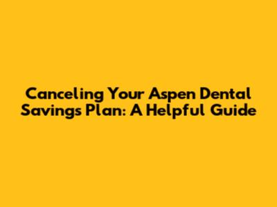 Canceling Your Aspen Dental Savings Plan: A Helpful Guide