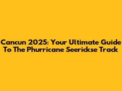 Cancun 2025: Your Ultimate Guide To The Phurricane Seerickse Track