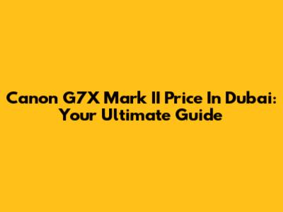 Canon G7X Mark II Price In Dubai: Your Ultimate Guide