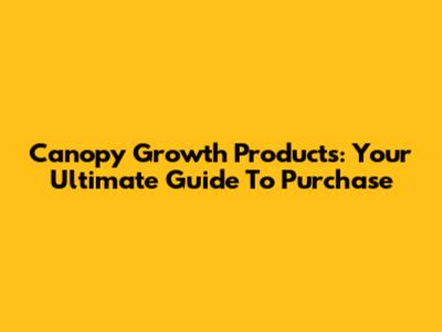 Canopy Growth Products: Your Ultimate Guide To Purchase