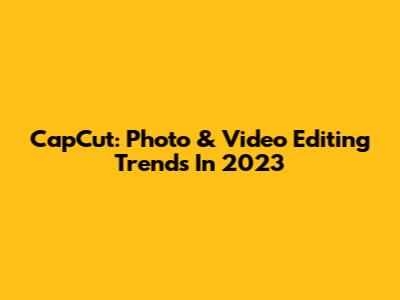 CapCut: Photo & Video Editing Trends In 2023