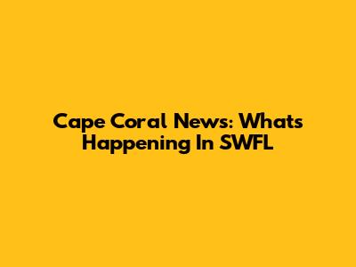 Cape Coral News: What's Happening In SWFL