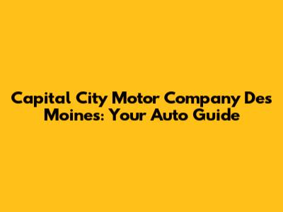 Capital City Motor Company Des Moines: Your Auto Guide