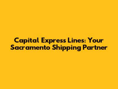 Capital Express Lines: Your Sacramento Shipping Partner